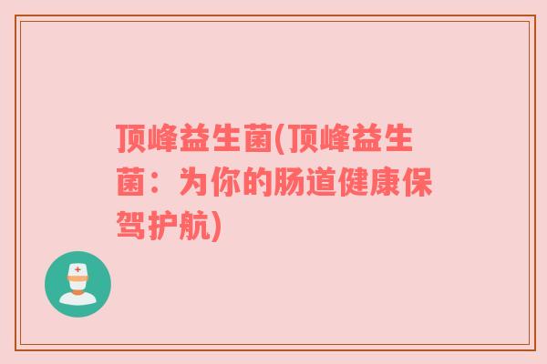 顶峰益生菌(顶峰益生菌:为你的肠道健康保驾护航) 顶峰益生菌(顶峰益生菌:为你的肠道健康保驾护航)