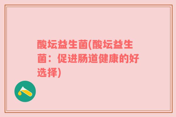 酸坛益生菌(酸坛益生菌:促进肠道健康的好选择) 酸坛益生菌(酸坛益生菌:促进肠道健康的好选择)