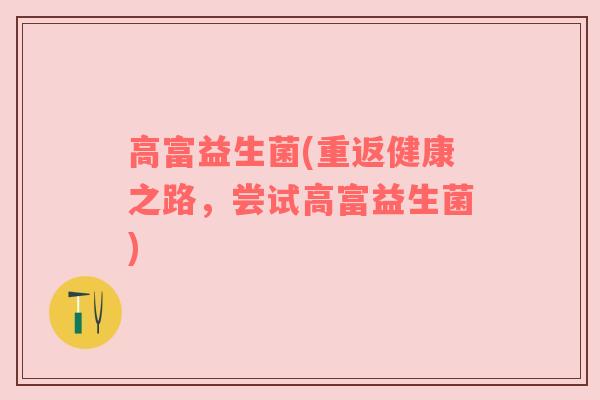 高富益生菌(重返健康之路,尝试高富益生菌) 高富益生菌(重返健康之路,尝试高富益生菌)