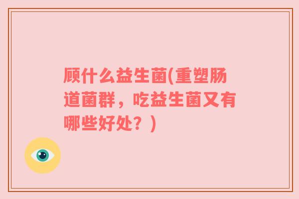 顾什么益生菌(重塑肠道菌群，吃益生菌又有哪些好处？)