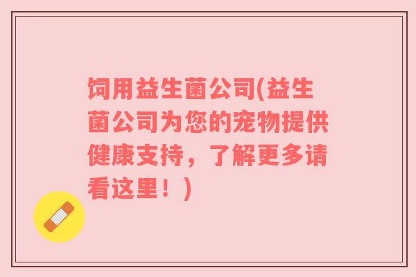 饲用益生菌公司(益生菌公司为您的宠物提供健康支持，了解更多请看这里！)