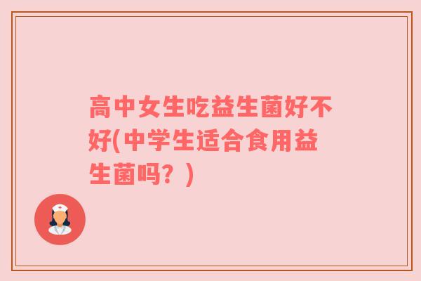 高中女生吃益生菌好不好(中学生适合食用益生菌吗？)