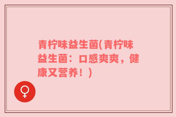 青柠味益生菌(青柠味益生菌：口感爽爽，健康又营养！)