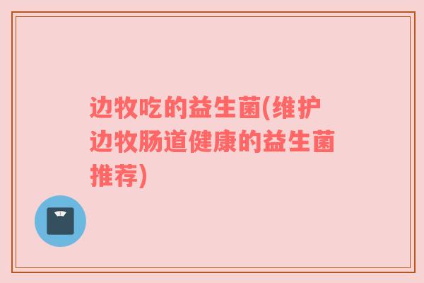 边牧吃的益生菌(维护边牧肠道健康的益生菌推荐)