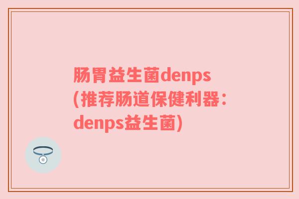 肠胃益生菌denps(推荐肠道保健利器：denps益生菌)