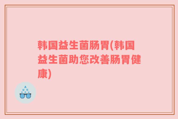 韩国益生菌肠胃(韩国益生菌助您改善肠胃健康)
