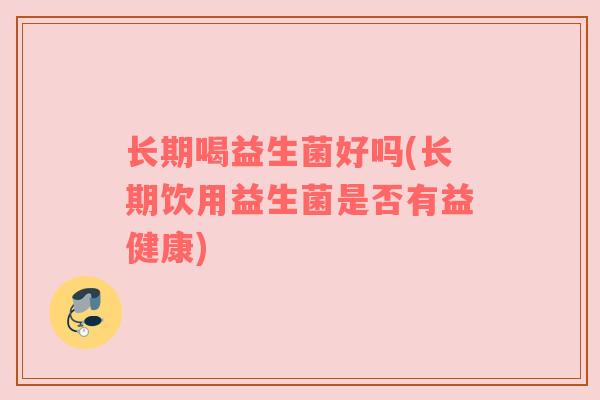 长期喝益生菌好吗(长期饮用益生菌是否有益健康)