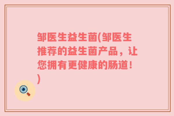 邹医生益生菌(邹医生推荐的益生菌产品，让您拥有更健康的肠道！)