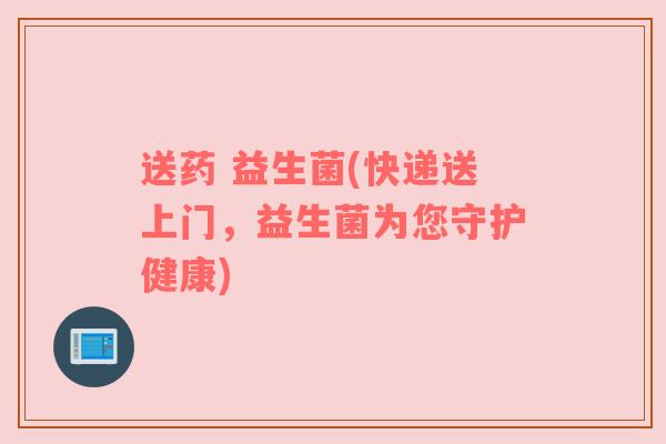 送药 益生菌(快递送上门，益生菌为您守护健康)