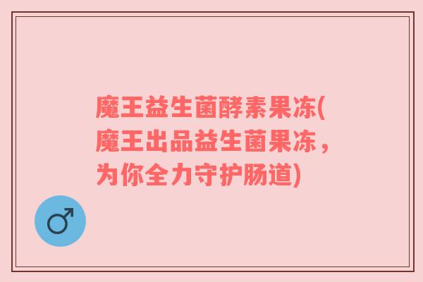 魔王益生菌酵素果冻(魔王出品益生菌果冻,为你全力守护肠道) 魔王益生菌酵素果冻(魔王出品益生菌果冻,为你全力守护肠道)