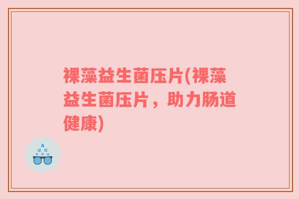 裸藻益生菌压片(裸藻益生菌压片,助力肠道健康) 裸藻益生菌压片(裸藻益生菌压片,助力肠道健康)