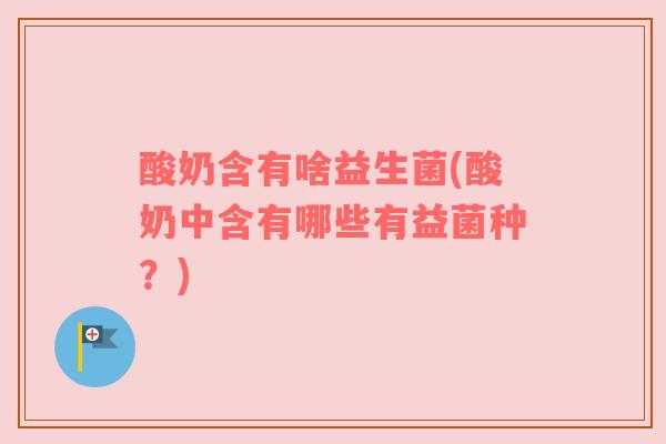 酸奶含有啥益生菌(酸奶中含有哪些有益菌种？)