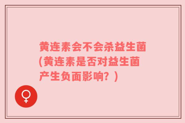 黄连素会不会杀益生菌(黄连素是否对益生菌产生负面影响?) 黄连素会不会杀益生菌(黄连素是否对益生菌产生负面影响?)