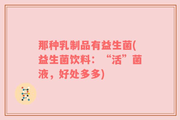 那种乳制品有益生菌(益生菌饮料:“活”菌液,好处多多) 那种乳制品有益生菌(益生菌饮料:“活”菌液,好处多多)