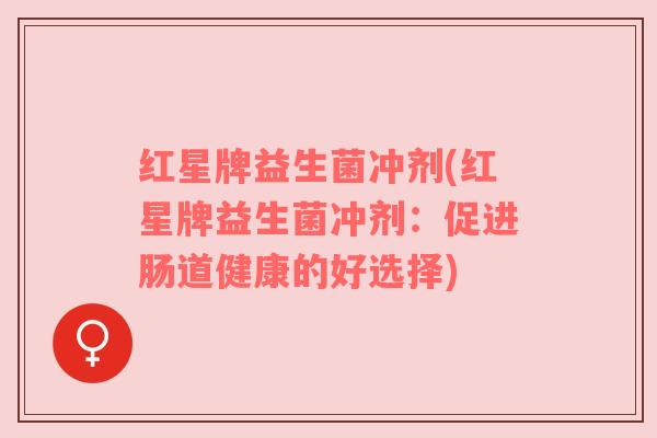 红星牌益生菌冲剂(红星牌益生菌冲剂:促进肠道健康的好选择) 红星牌益生菌冲剂(红星牌益生菌冲剂:促进肠道健康的好选择)