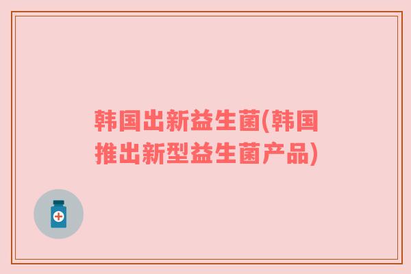 韩国出新益生菌(韩国推出新型益生菌产品) 韩国出新益生菌(韩国推出新型益生菌产品)