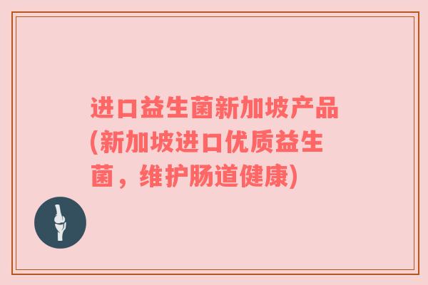 进口益生菌新加坡产品(新加坡进口优质益生菌,维护肠道健康) 进口益生菌新加坡产品(新加坡进口优质益生菌,维护肠道健康)