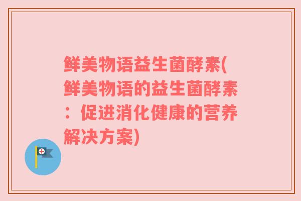 鲜美物语益生菌酵素(鲜美物语的益生菌酵素:促进消化健康的营养解决方案) 鲜美物语益生菌酵素(鲜美物语的益生菌酵素:促进消化健康的营养解决方案)