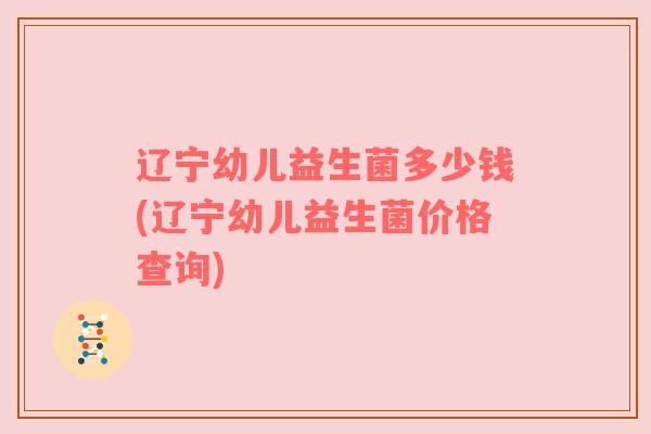 辽宁幼儿益生菌多少钱(辽宁幼儿益生菌价格查询)