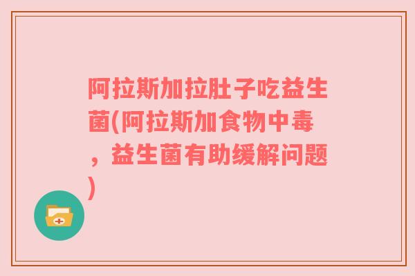 阿拉斯加拉肚子吃益生菌(阿拉斯加食物中毒，益生菌有助缓解问题)
