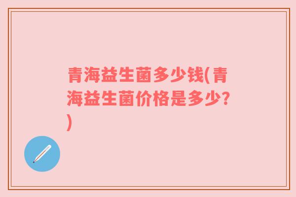青海益生菌多少钱(青海益生菌价格是多少？)