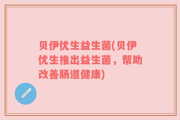 贝伊优生益生菌(贝伊优生推出益生菌，帮助改善肠道健康)
