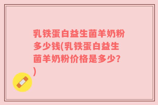 乳铁蛋白益生菌羊奶粉多少钱(乳铁蛋白益生菌羊奶粉价格是多少？)