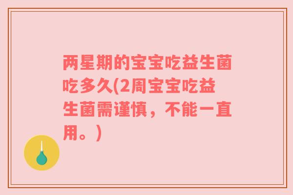 两星期的宝宝吃益生菌吃多久(2周宝宝吃益生菌需谨慎，不能一直用。)