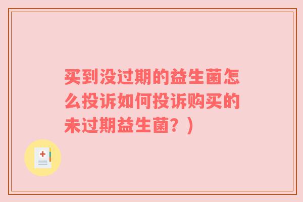 买到没过期的益生菌怎么投诉如何投诉购买的未过期益生菌？)