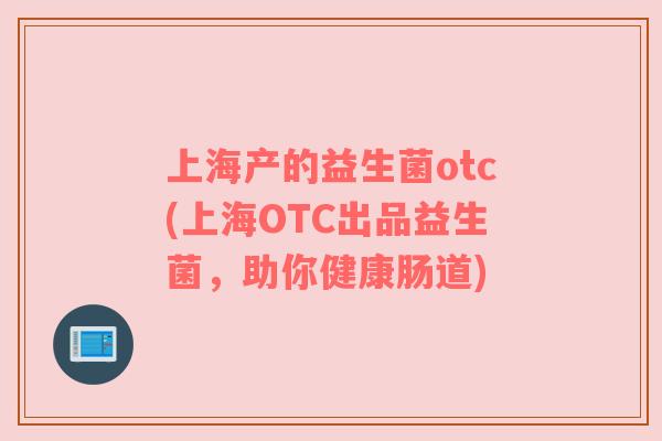 上海产的益生菌otc(上海OTC出品益生菌，助你健康肠道)
