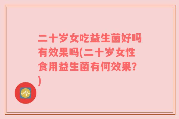 二十岁女吃益生菌好吗有效果吗(二十岁女性食用益生菌有何效果？)