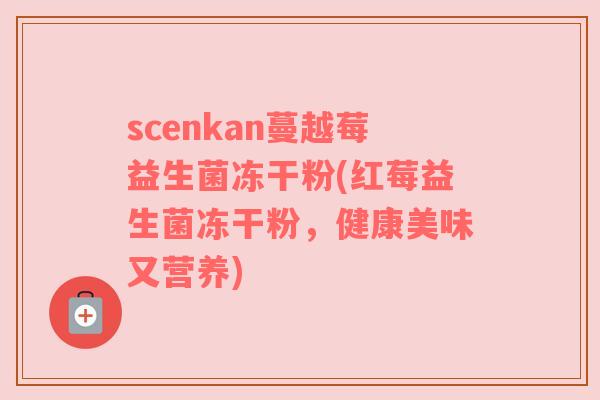 scenkan蔓越莓益生菌冻干粉(红莓益生菌冻干粉，健康美味又营养)