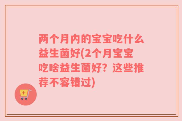 两个月内的宝宝吃什么益生菌好(2个月宝宝吃啥益生菌好？这些推荐不容错过)