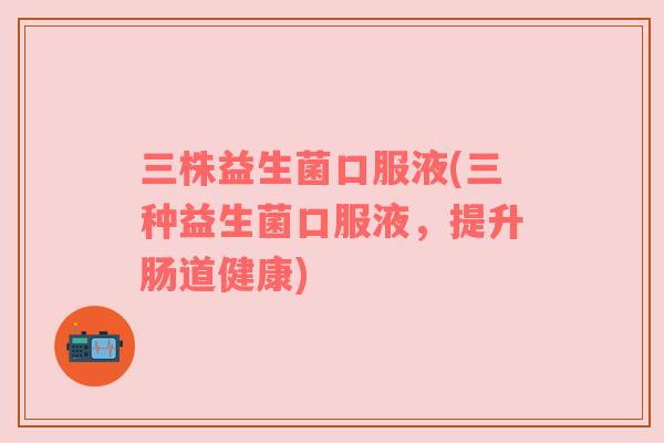 三株益生菌口服液(三种益生菌口服液，提升肠道健康)