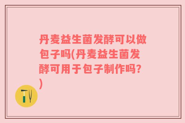 丹麦益生菌发酵可以做包子吗(丹麦益生菌发酵可用于包子制作吗？)