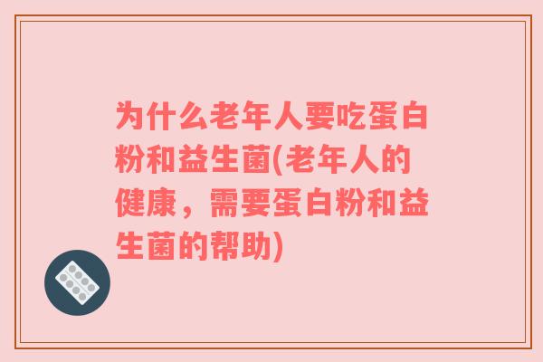 为什么老年人要吃蛋白粉和益生菌(老年人的健康,需要蛋白粉和益生菌的帮助) 为什么老年人要吃蛋白粉和益生菌(老年人的健康,需要蛋白粉和益生菌的帮助)