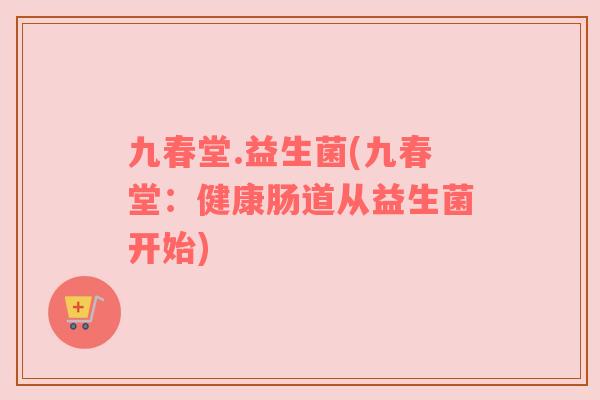 九春堂.益生菌(九春堂：健康肠道从益生菌开始)