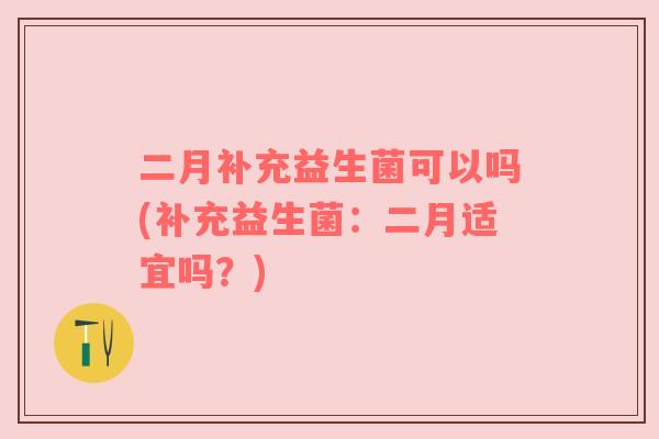 二月补充益生菌可以吗(补充益生菌：二月适宜吗？)