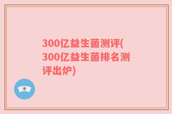 300亿益生菌测评(300亿益生菌排名测评出炉) 300亿益生菌测评(300亿益生菌排名测评出炉)
