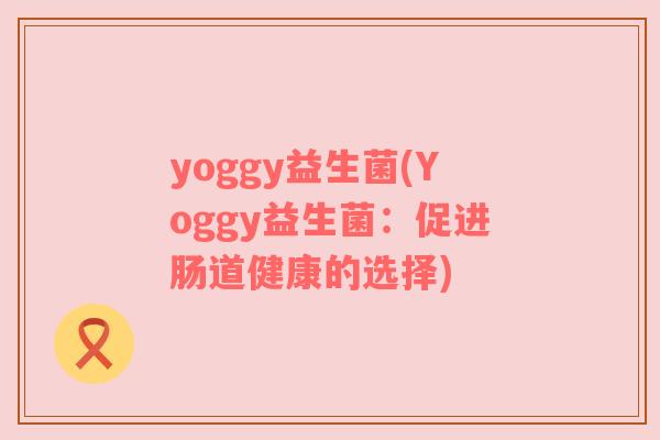 yoggy益生菌(Yoggy益生菌：促进肠道健康的选择)