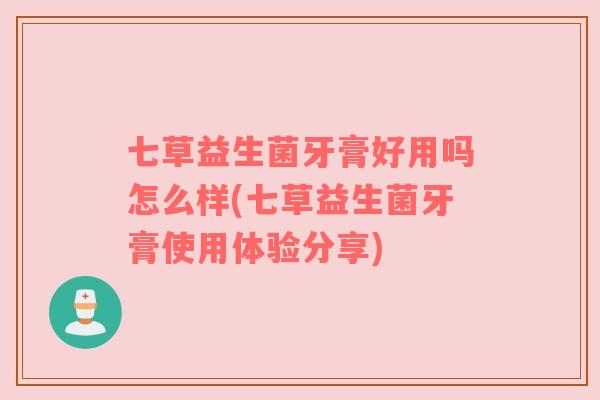 七草益生菌牙膏好用吗怎么样(七草益生菌牙膏使用体验分享) 七草益生菌牙膏好用吗怎么样(七草益生菌牙膏使用体验分享)