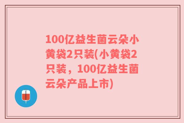 100亿益生菌云朵小黄袋2只装(小黄袋2只装，100亿益生菌云朵产品上市)