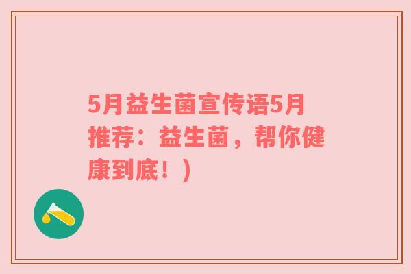 5月益生菌宣传语5月推荐:益生菌,帮你健康到底!) 5月益生菌宣传语5月推荐:益生菌,帮你健康到底!)