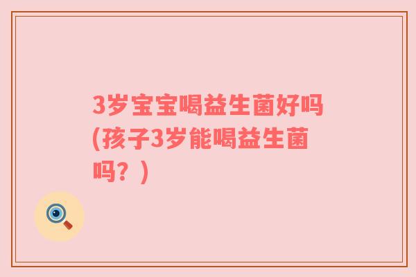 3岁宝宝喝益生菌好吗(孩子3岁能喝益生菌吗？)