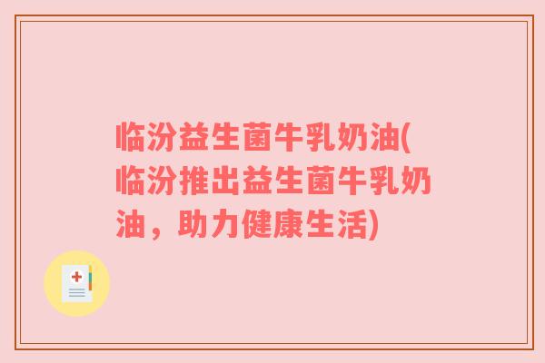 临汾益生菌牛乳奶油(临汾推出益生菌牛乳奶油,助力健康生活) 临汾益生菌牛乳奶油(临汾推出益生菌牛乳奶油,助力健康生活)