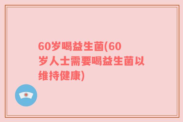 60岁喝益生菌(60岁人士需要喝益生菌以维持健康)