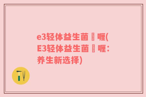 e3轻体益生菌啫喱(E3轻体益生菌啫喱:养生新选择) e3轻体益生菌啫喱(E3轻体益生菌啫喱:养生新选择)