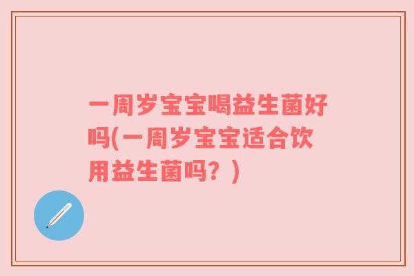 一周岁宝宝喝益生菌好吗(一周岁宝宝适合饮用益生菌吗？)