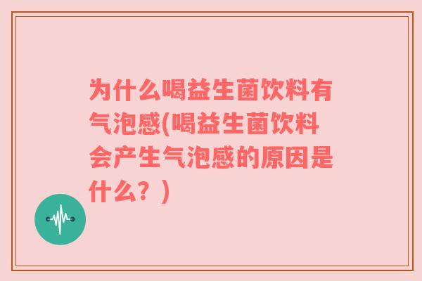 为什么喝益生菌饮料有气泡感(喝益生菌饮料会产生气泡感的原因是什么?) 为什么喝益生菌饮料有气泡感(喝益生菌饮料会产生气泡感的原因是什么?)