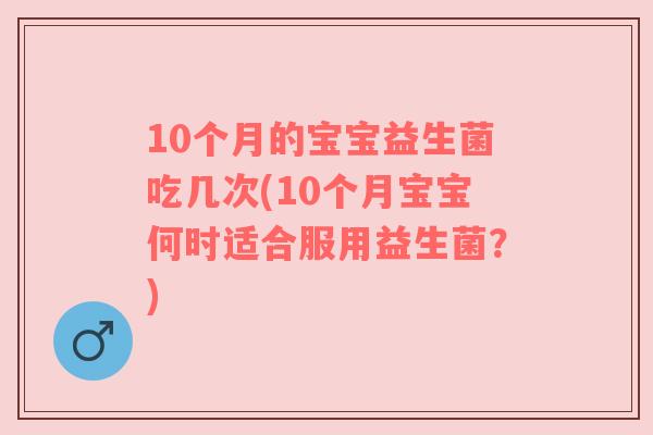 10个月的宝宝益生菌吃几次(10个月宝宝何时适合服用益生菌?) 10个月的宝宝益生菌吃几次(10个月宝宝何时适合服用益生菌?)